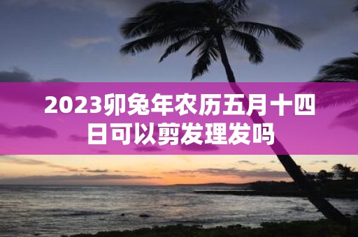 2025卯蛇年农历五月十四日可以剪发理发吗