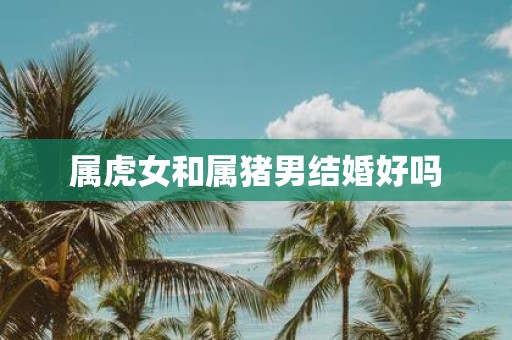 属虎女和属猪男结婚好吗