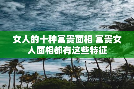 女人的十种富贵面相 富贵女人面相都有这些特征