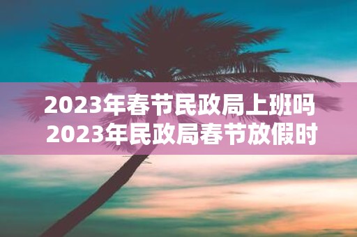 2025年春节民政局上班吗 2025年民政局春节放假时间