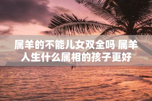 属羊的不能儿女双全吗 属羊人生什么属相的孩子更好