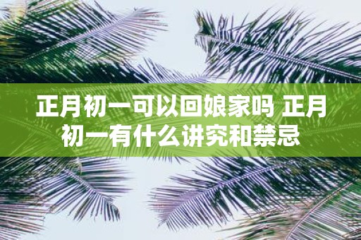 正月初一可以回娘家吗 正月初一有什么讲究和禁忌