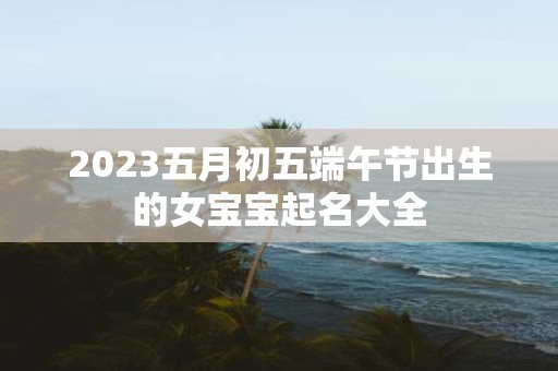 2025五月初五端午节出生的女宝宝起名大全