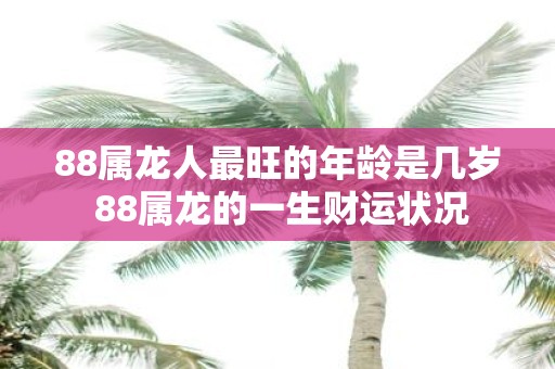 88属龙人最旺的年龄是几岁 88属龙的一生财运状况
