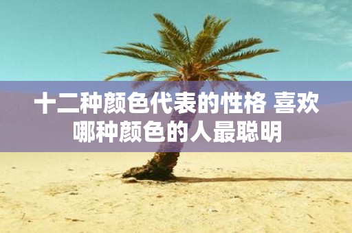 十二种颜色代表的性格 喜欢哪种颜色的人最聪明