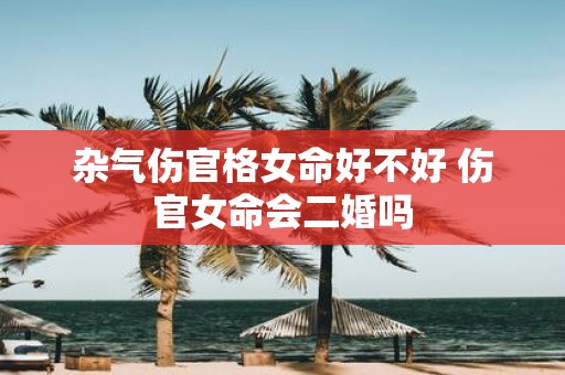 杂气伤官格女命好不好 伤官女命会二婚吗