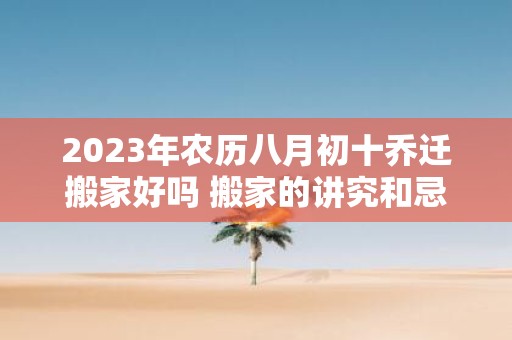 2025年农历八月初十乔迁搬家好吗 搬家的讲究和忌讳