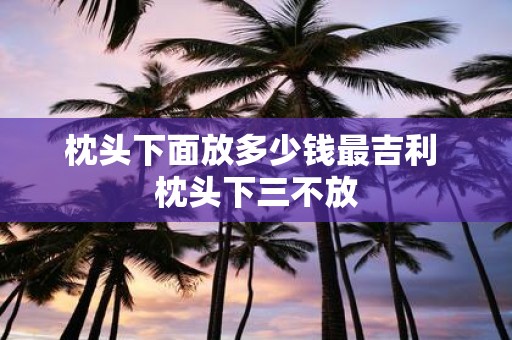 枕头下面放多少钱最吉利 枕头下三不放