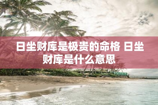 日坐财库是极贵的命格 日坐财库是什么意思