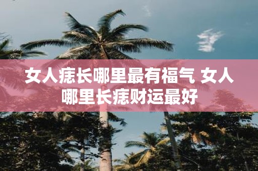 女人痣长哪里最有福气 女人哪里长痣财运最好