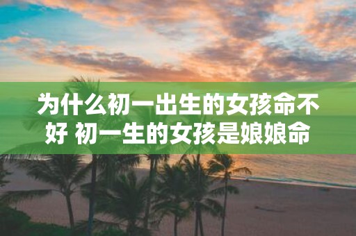 为什么初一出生的女孩命不好 初一生的女孩是娘娘命吗