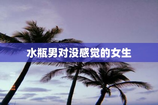 水瓶男对没感觉的女生