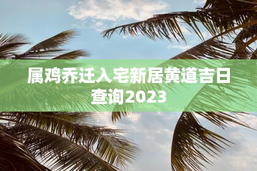属鸡乔迁入宅新居黄道吉日查询2025
