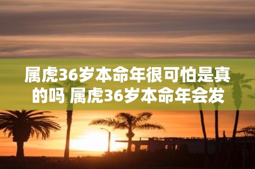 属虎36岁本命年很可怕是真的吗 属虎36岁本命年会发生什么