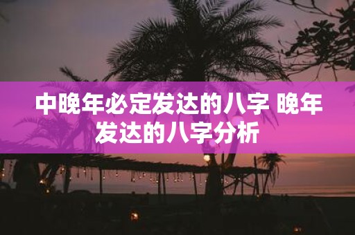 中晚年必定发达的八字 晚年发达的八字分析