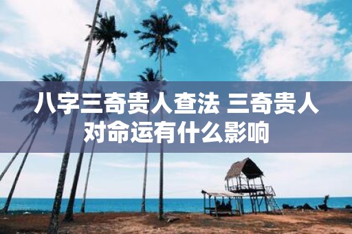 八字三奇贵人查法 三奇贵人对命运有什么影响