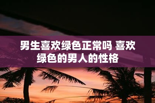 男生喜欢绿色正常吗 喜欢绿色的男人的性格