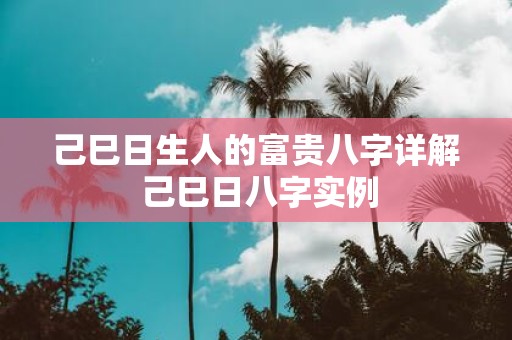 己巳日生人的富贵八字详解 己巳日八字实例