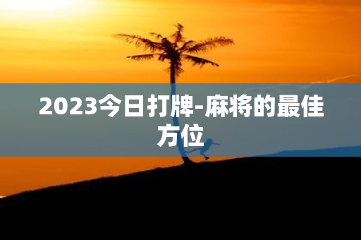 2025今日打牌-麻将的最佳方位