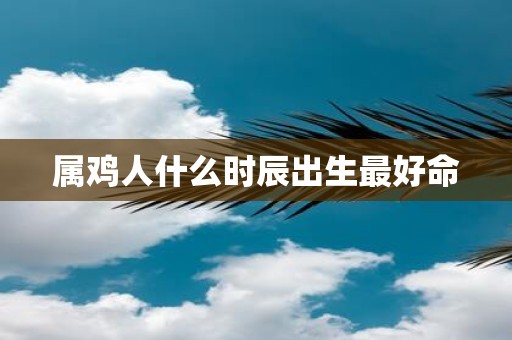属鸡人什么时辰出生最好命