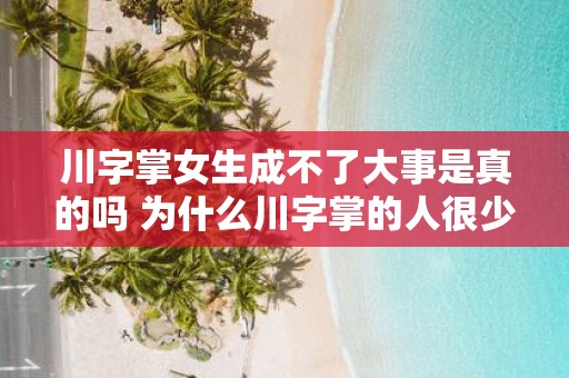 川字掌女生成不了大事是真的吗 为什么川字掌的人很少 川字掌女生成不了大事是真的吗 为什么川字掌的人很少