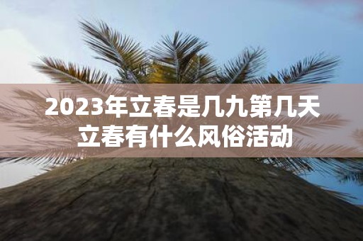 2025年立春是几九第几天 立春有什么风俗活动