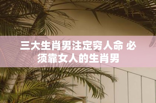 三大生肖男注定穷人命 必须靠女人的生肖男