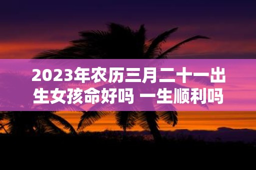 2025年农历三月二十一出生女孩命好吗 一生顺利吗