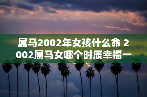 属马2002年女孩什么命 2002属马女哪个时辰幸福一生