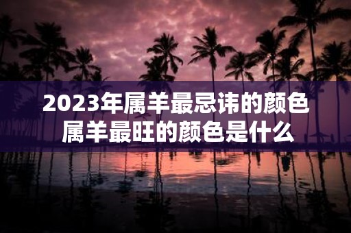 2025年属羊最忌讳的颜色 属羊最旺的颜色是什么