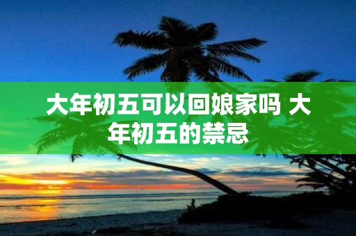 大年初五可以回娘家吗 大年初五的禁忌