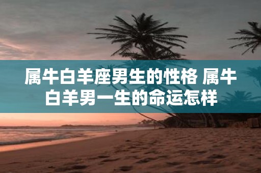 属牛白羊座男生的性格 属牛白羊男一生的命运怎样