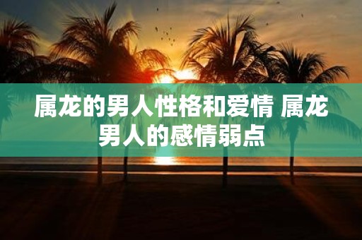 属龙的男人性格和爱情 属龙男人的感情弱点