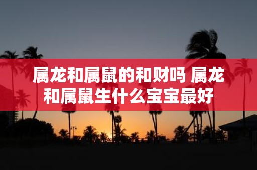 属龙和属鼠的和财吗 属龙和属鼠生什么宝宝最好