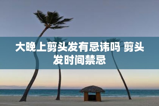 大晚上剪头发有忌讳吗 剪头发时间禁忌