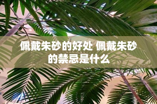 佩戴朱砂的好处 佩戴朱砂的禁忌是什么