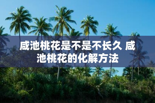 咸池桃花是不是不长久 咸池桃花的化解方法