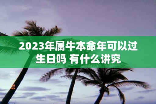 2025年属牛本命年可以过生日吗 有什么讲究