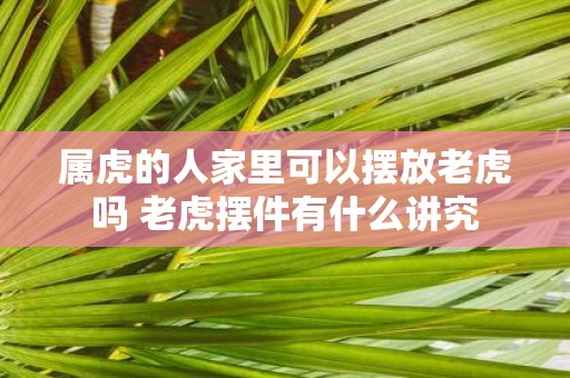 属虎的人家里可以摆放老虎吗 老虎摆件有什么讲究