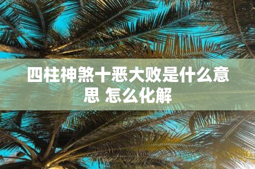 四柱神煞十恶大败是什么意思 怎么化解