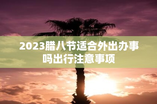 2025腊八节适合外出办事吗出行注意事项