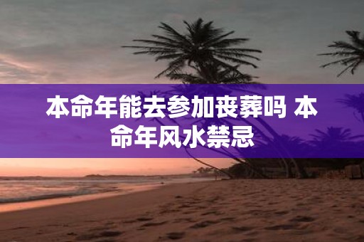 本命年能去参加丧葬吗 本命年风水禁忌