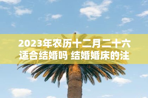 2025年农历十二月二十六适合结婚吗 结婚婚床的注意事项