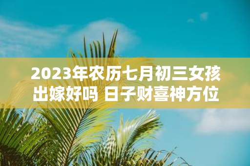 2025年农历七月初三女孩出嫁好吗 日子财喜神方位