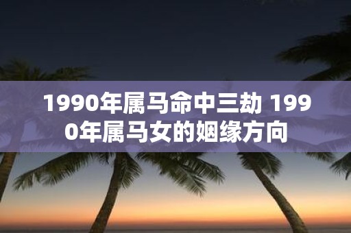 1990年属马命中三劫 1990年属马女的姻缘方向