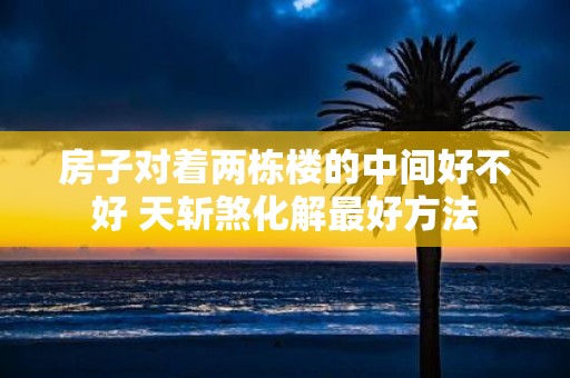 房子对着两栋楼的中间好不好 天斩煞化解最好方法