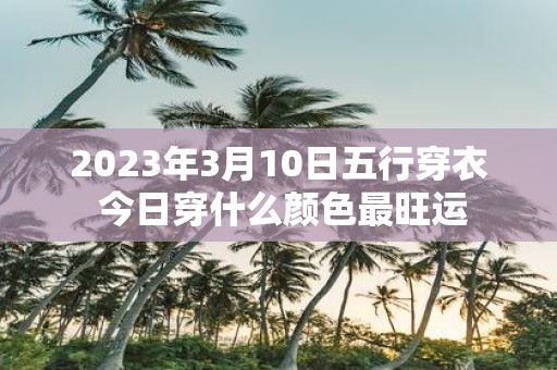 2025年3月10日五行穿衣 今日穿什么颜色最旺运