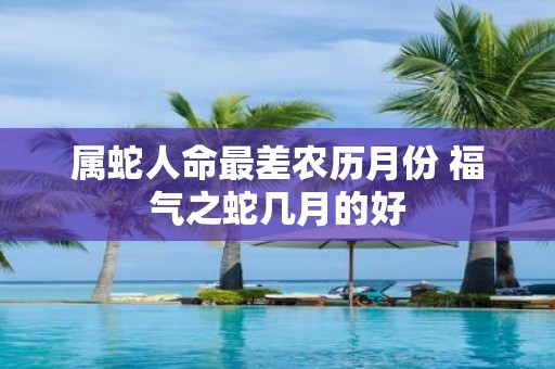 属蛇人命最差农历月份 福气之蛇几月的好