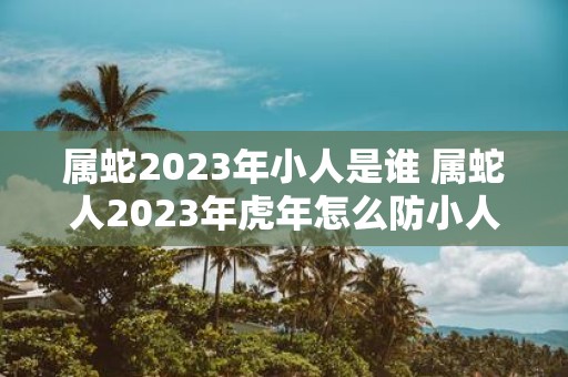 属蛇2025年小人是谁 属蛇人2025年虎年怎么防小人