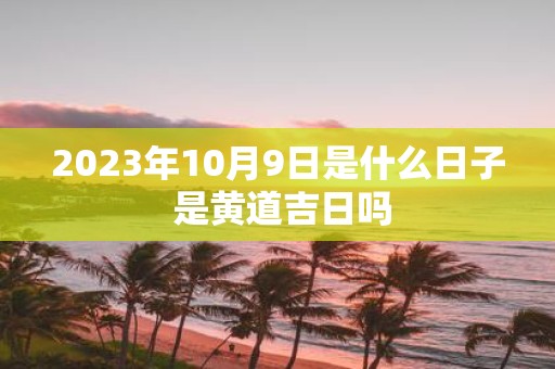 2025年10月9日是什么日子 是黄道吉日吗